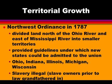 Territorial Growth l Northwest Ordinance in 1787 divided land north of the Ohio River and east of Mississippi River into smaller territories provided guidelines.