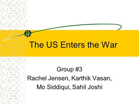 The US Enters the War Group #3 Rachel Jensen, Karthik Vasan, Mo Siddiqui, Sahil Joshi.
