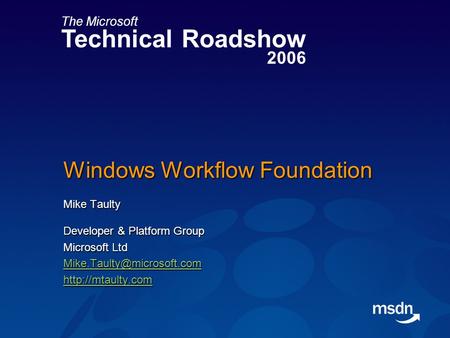 The Microsoft Technical Roadshow 2006 Windows Workflow Foundation Mike Taulty Developer & Platform Group Microsoft Ltd
