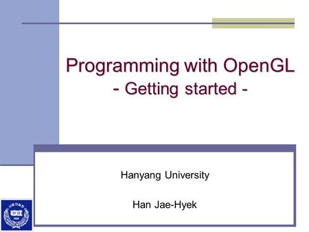 Programming with OpenGL - Getting started - Hanyang University Han Jae-Hyek.