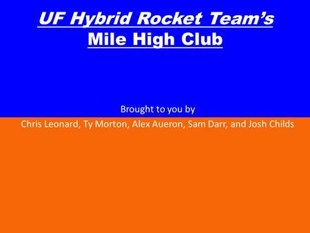 UF Hybrid Rocket Teams Mile High Club Brought to you by Chris Leonard, Ty Morton, Alex Aueron, Sam Darr, and Josh Childs.