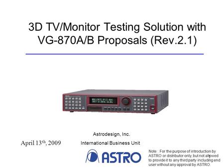 1 3D TV/Monitor Testing Solution with VG-870A/B Proposals (Rev.2.1) April 13 th, 2009 Note : For the purpose of introduction by ASTRO or distributor only,