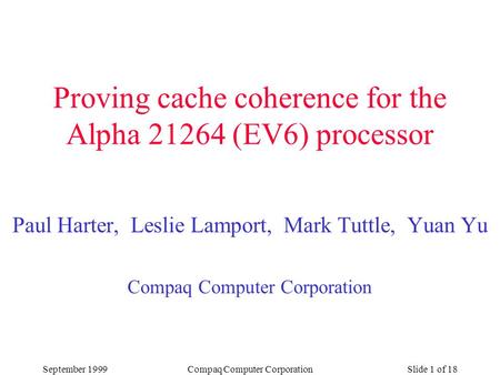 September 1999Compaq Computer CorporationSlide 1 of 18 Proving cache coherence for the Alpha 21264 (EV6) processor Paul Harter, Leslie Lamport, Mark Tuttle,