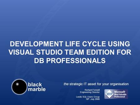 Black marble the strategic IT asset for your organisation DEVELOPMENT LIFE CYCLE USING VISUAL STUDIO TEAM EDITION FOR DB PROFESSIONALS Richard Fennell.