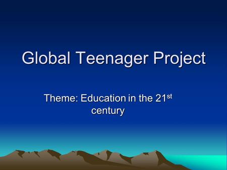 Global Teenager Project Theme: Education in the 21 st century.
