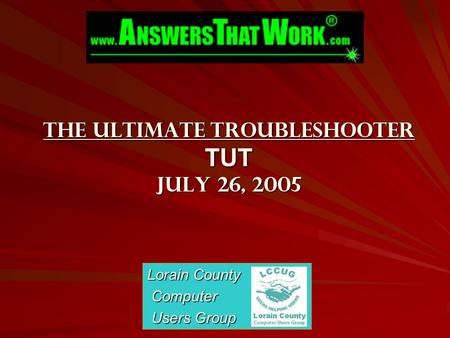The Ultimate Troubleshooter TUT July 26, 2005 Lorain County Computer Computer Users Group Users Group.