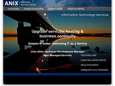 Upgrade services, hosting & business continuity Simpler is better: Delivering IT as a Service John Allen: Business Development Manager Anix Managed Services.