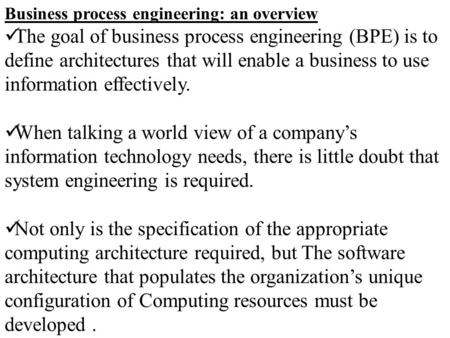 Business process engineering: an overview The goal of business process engineering (BPE) is to define architectures that will enable a business to use.