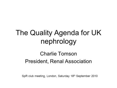 The Quality Agenda for UK nephrology Charlie Tomson President, Renal Association SpR club meeting, London, Saturday 18 th September 2010.