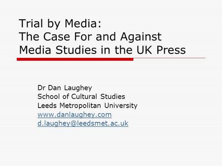 Trial by Media: The Case For and Against Media Studies in the UK Press Dr Dan Laughey School of Cultural Studies Leeds Metropolitan University www.danlaughey.com.