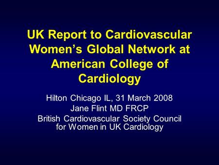 UK Report to Cardiovascular Womens Global Network at American College of Cardiology Hilton Chicago IL, 31 March 2008 Jane Flint MD FRCP British Cardiovascular.
