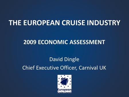 THE EUROPEAN CRUISE INDUSTRY 2009 ECONOMIC ASSESSMENT David Dingle Chief Executive Officer, Carnival UK.