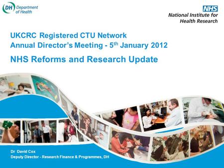 UKCRC Registered CTU Network Annual Directors Meeting - 5 th January 2012 NHS Reforms and Research Update Dr David Cox Deputy Director - Research Finance.
