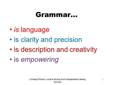 Grammar... is language is clarity and precision is description and creativity is empowering Lindsay Pickton, Local Authority and Independent Literacy Advisor.