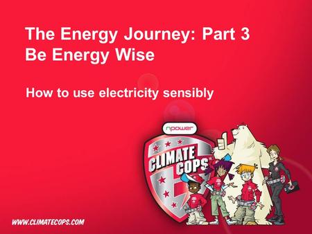The Energy Journey: Part 3 Be Energy Wise How to use electricity sensibly.