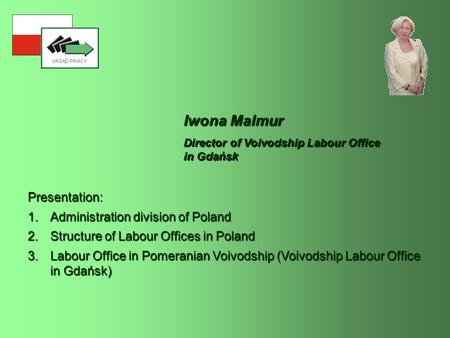 Iwona Malmur Presentation: 1.Administration division of Poland 2.Structure of Labour Offices in Poland 3.Labour Office in Pomeranian Voivodship (Voivodship.