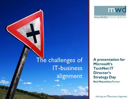 Advising on IT-business alignment The challenges of IT-business alignment A presentation for Microsofts TechNet IT Directors Strategy Day Neil Macehiter,