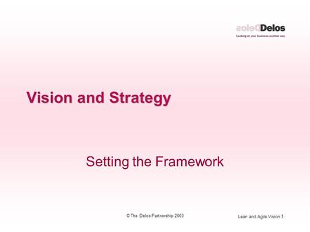 Lean and Agile Vision 1 © The Delos Partnership 2003 Vision and Strategy Setting the Framework.