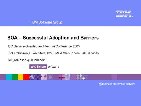 IBM Software Group ® SOA – Successful Adoption and Barriers IDC Service-Oriented Architecture Conference 2005 Rick Robinson, IT Architect, IBM EMEA WebSphere.
