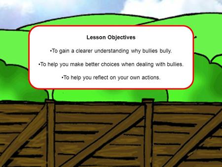 Lesson Objectives To gain a clearer understanding why bullies bully. To help you make better choices when dealing with bullies. To help you reflect on.
