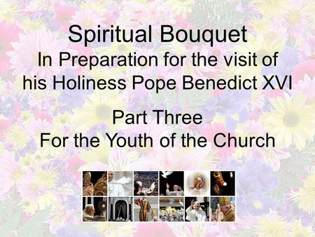 Spiritual Bouquet In Preparation for the visit of his Holiness Pope Benedict XVI Part Three For the Youth of the Church.
