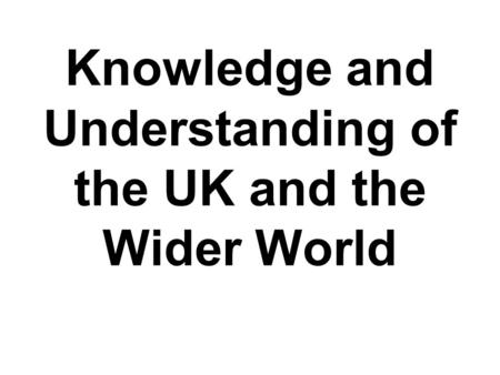 Knowledge and Understanding of the UK and the Wider World.