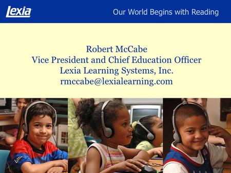Our World Begins with Reading Robert McCabe Vice President and Chief Education Officer Lexia Learning Systems, Inc.