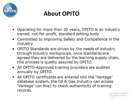 About OPITO Operating for more than 30 years, OPITO is an industry owned, not-for-profit, standard setting body Committed to improving Safety and Competence.