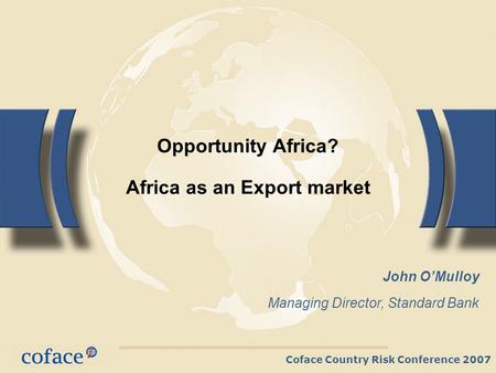 Coface Country Risk Conference 2007 Opportunity Africa? Africa as an Export market John OMulloy Managing Director, Standard Bank.