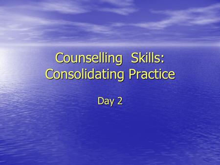 Counselling Skills: Consolidating Practice Day 2.