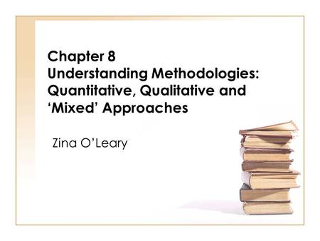 Chapter 8 Understanding Methodologies: Quantitative, Qualitative and ‘Mixed’ Approaches Zina O’Leary.