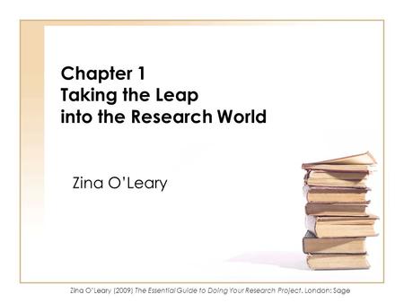 Zina OLeary (2009) The Essential Guide to Doing Your Research Project. London: Sage Chapter 1 Taking the Leap into the Research World Zina OLeary.