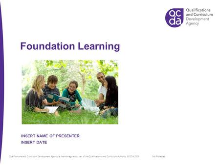 Foundation Learning Not Protected INSERT DATE INSERT NAME OF PRESENTER Qualifications and Curriculum Development Agency is the non-regulatory part of the.