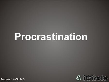 Module 4 – Circle 3 Procrastination. What is Procrastination? To procrastinate means to put off doing something, especially out of habitual carelessness.