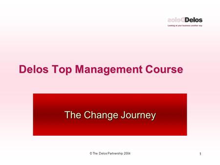 1 © The Delos Partnership 2004 Delos Top Management Course The Change Journey.