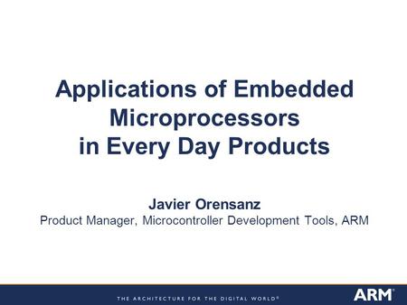 Applications of Embedded Microprocessors in Every Day Products Javier Orensanz Product Manager, Microcontroller Development Tools, ARM.