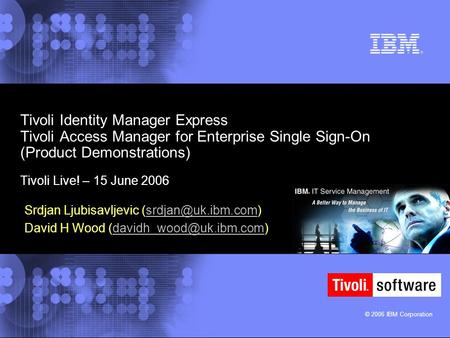 © 2006 IBM Corporation Tivoli Identity Manager Express Tivoli Access Manager for Enterprise Single Sign-On (Product Demonstrations) Tivoli Live! – 15 June.