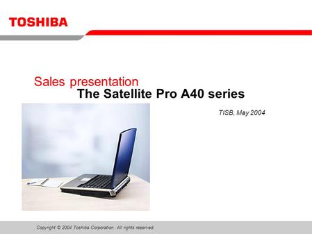 Copyright © 2004 Toshiba Corporation. All rights reserved. Sales presentation The Satellite Pro A40 series TISB, May 2004.