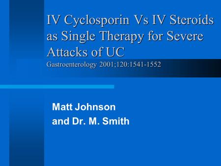 IV Cyclosporin Vs IV Steroids as Single Therapy for Severe Attacks of UC Gastroenterology 2001;120:1541-1552 Matt Johnson and Dr. M. Smith.