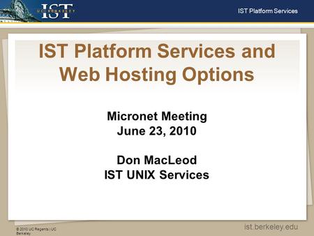 © 2010 UC Regents | UC Berkeley ist.berkeley.edu IST Platform Services IST Platform Services and Web Hosting Options Micronet Meeting June 23, 2010 Don.