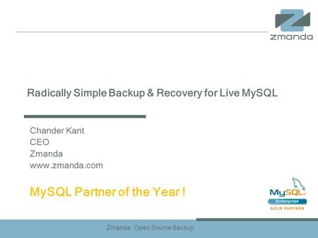 Zmanda : Open Source Backup Radically Simple Backup & Recovery for Live MySQL Chander Kant CEO Zmanda www.zmanda.com MySQL Partner of the Year !