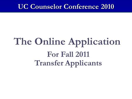 The Online Application For Fall 2011 Transfer Applicants UC Counselor Conference 2010.