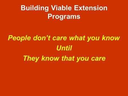 Building Viable Extension Programs People dont care what you know Until They know that you care.