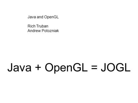 Java + OpenGL = JOGL Java and OpenGL Rich Truban Andrew Potozniak.