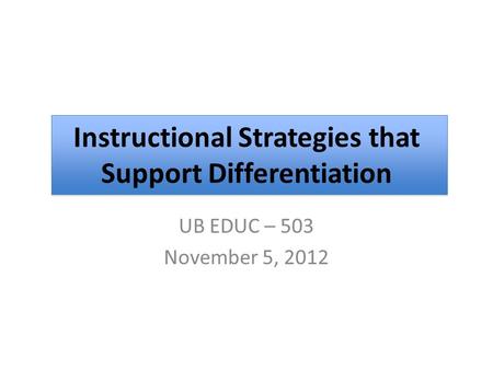 UB EDUC – 503 November 5, 2012 Instructional Strategies that Support Differentiation.