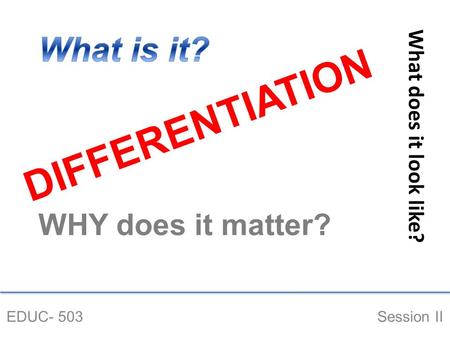 DIFFERENTIATION EDUC- 503 Session II What does it look like? WHY does it matter?