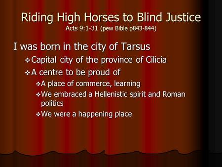 Riding High Horses to Blind Justice Acts 9:1-31 (pew Bible p843-844) I was born in the city of Tarsus Capital city of the province of Cilicia Capital city.