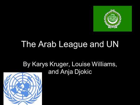 The Arab League and UN By Karys Kruger, Louise Williams, and Anja Djokic.