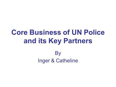 Core Business of UN Police and its Key Partners By Inger & Catheline.
