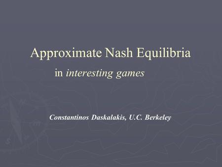 Approximate Nash Equilibria in interesting games Constantinos Daskalakis, U.C. Berkeley.